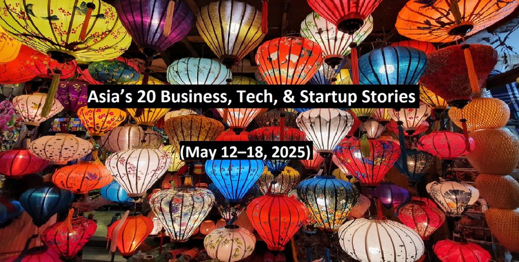 Asia’s 20 Business, Tech, & Startup Stories              (May 12–18, 2025)